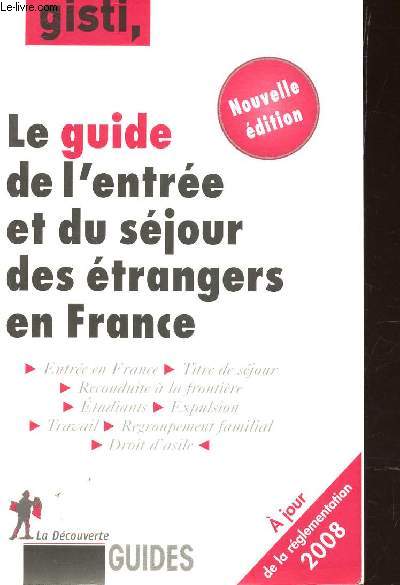 LE GUIDE DE L'ENTREE ET DU SEJOUR DES ETRANGERS EN FRANCE / A JOUR DE LA REGLEMENTATION 2008 / entree en France - Titre de sejour - Reconduite a la frontiere - Etudiants - Explusion - Travail - Regroupement familial - Droit d'Asile.