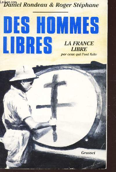DES HOMMES LIBRES - LA FRANCE LIBRE PAR CEUX QUI L'ONT FAITE.