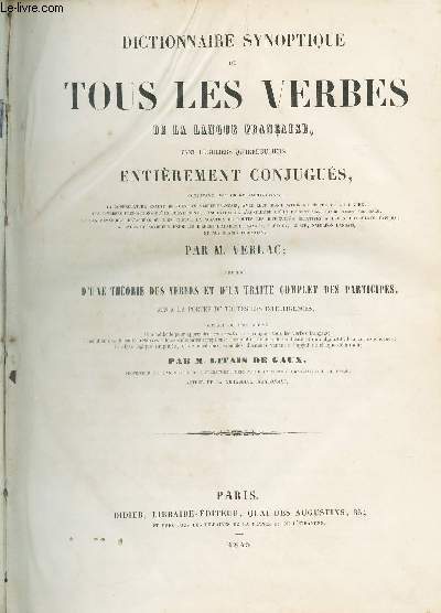 DICTIONNAIRE SYNOPTIQUE DE TOUS LES VERBES DE LA LANGUE FRANCAISE - TANT REGULIERS QU'IRRIGULIERS, ENTIEREMENT CONJUGUES - Prcd d'une Thorie des verbes et d'un trait complet des participes mis a la porte de toutzes les intelligences.