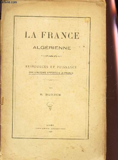 LA FRANCE ALGERIENNE - RESSOURCES ET PUISSANCE QUE L'ALGERIE APPORTE A LA FRANCE