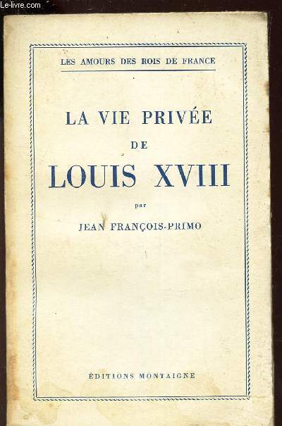 LA VIE PRIVEE DE LOUIS XVIII / LES AMOURS DES ROIS DE FRANCE.