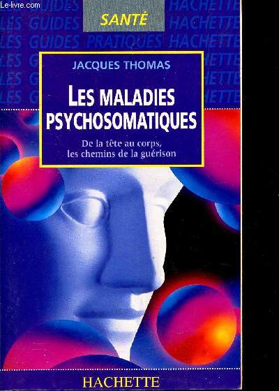 LES MALADIES PSYCHOSOMATIQUES - DE LA TETE AU CORPS, LES CHEMINS DE LA GUERISON.