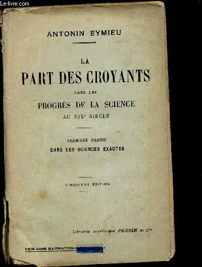 LA PART DES CROYANTS DANS LES PROGRES DE LA SCIENCE AU XIXe SIECLE - PREMIERE PARTIE DANS LES SICENCES EXACTES / 5e EDITION.