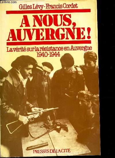A NOUS, AUVERGNE! - LA VERITE SUR LA RESISTANCE EN AUVERGNE - 1940-1944