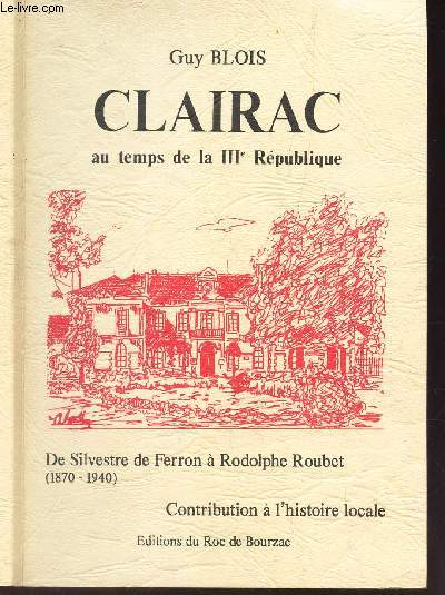 CLAIRAC - AU TEMPS DE LA IIIe REPUBLIQUE - De Silvestre de Ferron a Rodolphe Roubet (1870-1940) - CONTRIBUTION A L'HISTOIRE LOCALE.