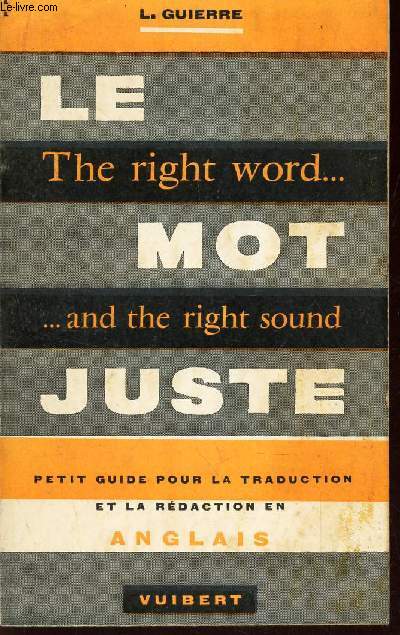 LE MOT JUSTE / THE RIGHT WORD ... AND THE RIGHT SOUND / PETIT GUIDE POUR LA TRADUCTION ET LA REDACTION EN ANGLAIS.