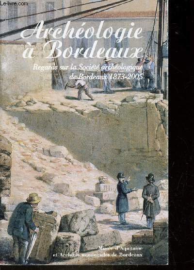 BROCHURE : ARCHEOLOGIE A BORDEAUX - Regards de la societ archeologique de Bordeaux 1873-2005.