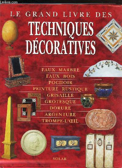 LE GRAND LIVRE DES TECHNIQUES DECORATIVES / Faux marbre - Faux bois - Pochoir - Peinture rustique - Grisaille - Grotesque - Dorure - Argenture - Trompe l'oeil.