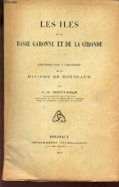 LES ILES DE LA BASSE GARONNE ET DE LA GIRONDE - CONTRIBUTION A L'HISTOIRE DE LA RIVIERE DE BORDEAUX.