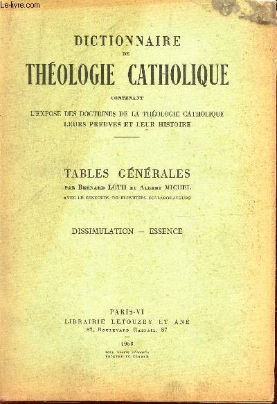 TABLES GENERALES : DISSIMULATION - ESSENCE / DICTIONNAIRE DE THEOLOGIE CATHOLIQUE CONTENANT L'EXPOSE DES DOCTRINES DE LA THEOLOGIE CATHOLIQUE, LEURS PREUVES ET LEUR HISTOIRE.