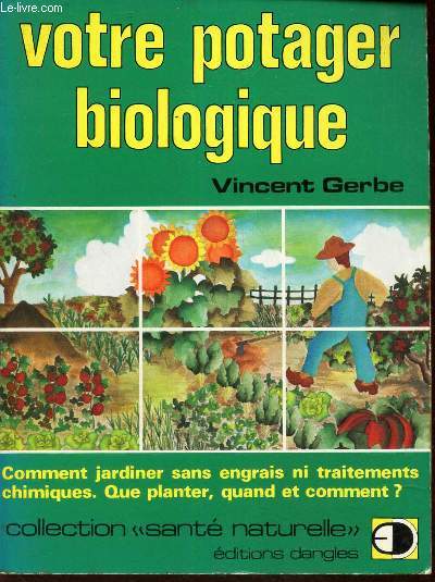 VOTRE POTAGER BIOLOGIQUE - Comment jardiner sans engrais ni traitements chimiques, que planter, quand et comment ?.