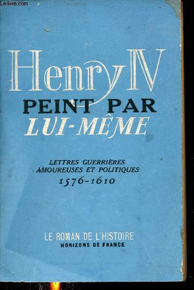Henry IV peint par lui mme lettres guerrires amoureuses et politiques - Collection le roman de l'histoire.