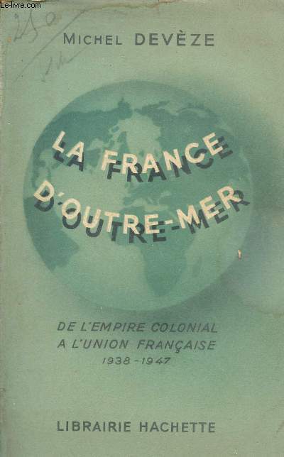 La France d'Outre-Mer - De l'empire colonial  l'union franaise 1938-1947.