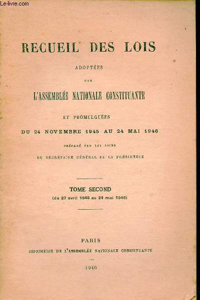 Recueil des lois adoptes par l'assemble nationale constituante et promulgues du 24 novembre 1945 au 24 mai 1946 prpar par les soins du secrtaire gnral de la prsidence - Tome second du 27 avril 1946 au 24 mai 1946.