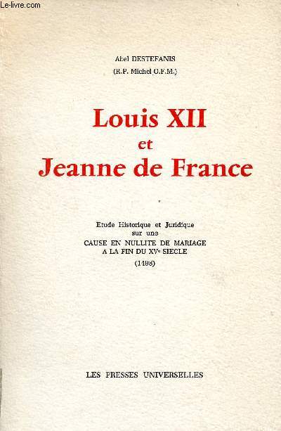 Louis XII et Jeanne de France - Etude historique et juridique sur une cause en nullit de mariage  la fin du XVe sicle 1498.