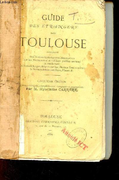 Guide des trangers dans Toulouse contenant des notices historiques et descriptives sur les monuments et difices publics anciens et modernes des notices biographiques sur les illustres toulousains la nomenclature des rues places - envoi de l'auteur.