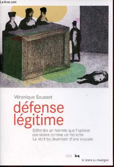 Dfense lgitime - Dfendre un homme que l'opinion considre comme un monstre le rcit bouleversant d'une avocate.