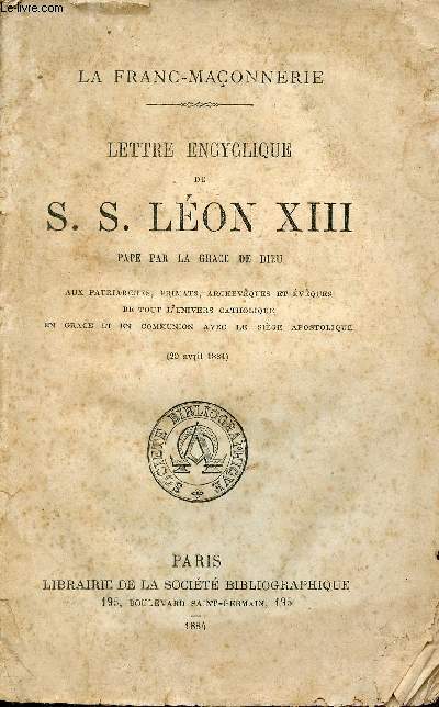 La Franc-Maonnerie - Lettre encyclique de S.S.Lon XIII Pape par la grce de Dieu aux patriarches, primats, archevques et vques de tout l'univers catholique en grace et en communion avec le sige apostolique (20 avril 1884).