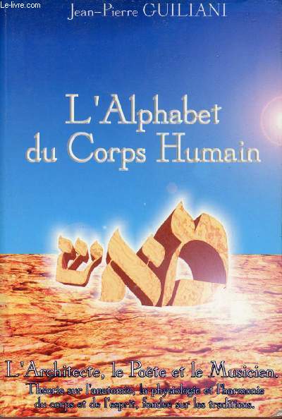 L'Alphabet du Corps Humain - L'architecte, le pote et le muscien thorie sur l'anatomie, la physiologie et l'harmonie du corps et de l'esprit fonde sur les traditions.