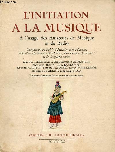 L'initiation  la musique  l'usage des amateurs de musique et de radio comportant un prcis d'histoire de la musique suivi d'un dictionnaire des oeuvres d'un lexique des termes et de chapitres varis.