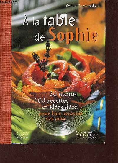 A la table de Sophie - 20 menus 100 recettes et ides dco pour bien recevoir vos amis.