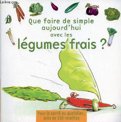 Que faire de simple aujourd'hui avec les lgumes frais ? - Prs de 100 recettes pour 4 personnes faciles  raliser pour retrouver le plaisir des lgumes frais et la sant au quotidien.