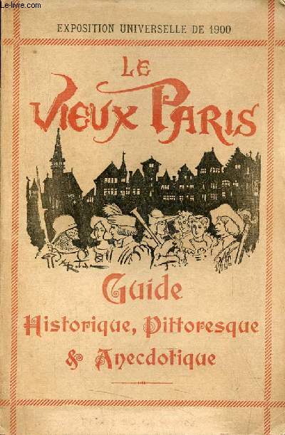 Le Vieux Paris - Guide historique, pittoresque & anecdotique - Exposition universelle de 1900.