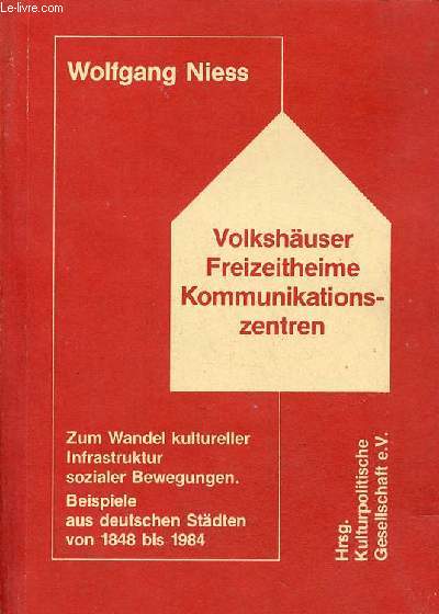 Volkshuser freizeitheime kommunikations-zentren - zum wander kultureller infrastruktur sozialer bewegungen beispiele aus deutschen stdten von 1848 bis 1984.
