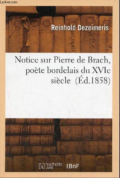 Notice sur Pierre de Brach, pote bordelais du XVIe sicle - reproduction de l'dition de 1858.