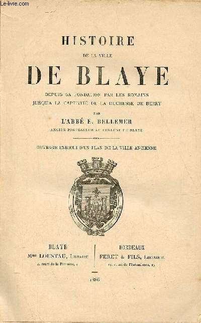 Histoire de la ville de Blaye depuis sa fondation par les romains jusqu'a la captivit de la Duchesse de Berry.