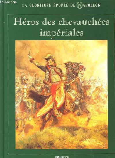 LA GLORIEUSE EPOPEE DE NAPOLEON. HEROS DES CHEVAUCHEES IMPERIALES.