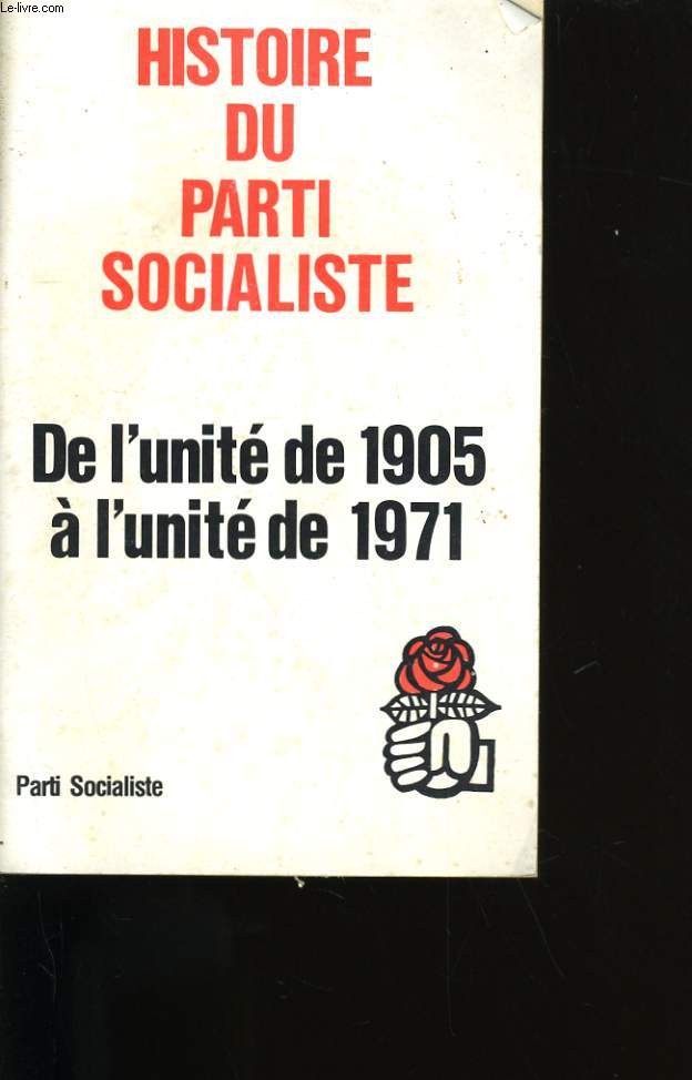 HISTOIRE DU PARTI SOCIALISTE. DE L'UNITE DE 1905 A L'UNITE DE 1971.