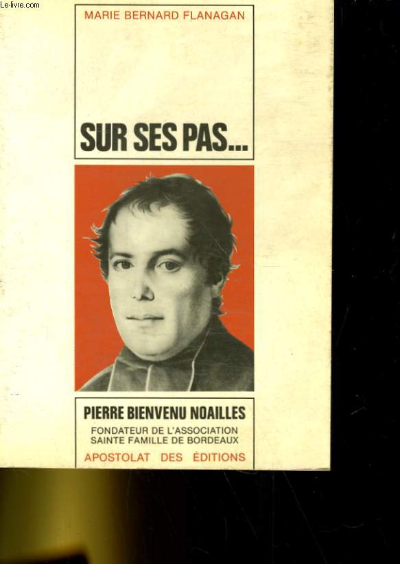 SUR SES PAS... VIE DE PIERRE BIENVENU NOAILLES PRETE SUR SES PAS...VIE DE PIERRE-BIENVENU NOAILLES PRETRE 1793-1861, fondateur de l'association sainte-famille de Bordeaux