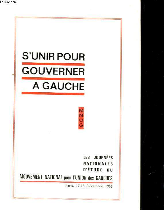 S'UNIR POUR GOUVERNER A GAUCHE. LES JOURNEES NATIONALES D'ETUDE DU MOUVEMENT NATIONAL POUR L'UNION DES GAUCHES. PAIRS, 17-18 DECEMBRE 1966