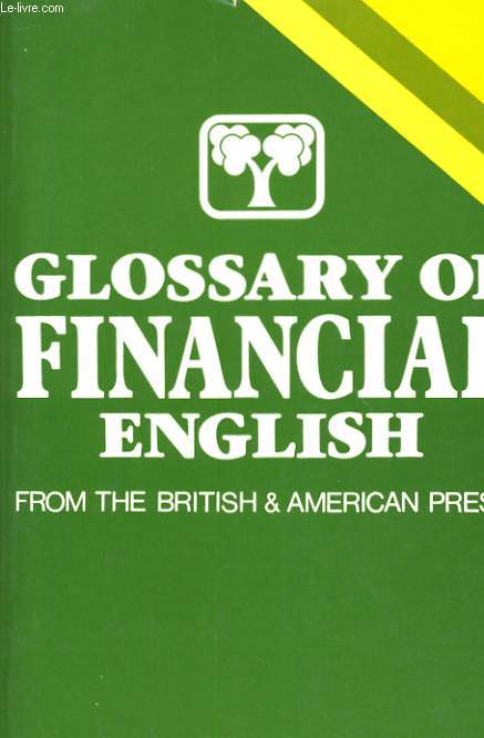 GLASSARY OF FINANCIAL ENGLISH. 800 FINANCIAL TERMS AND EXPRESSIONS. TAKEN FROM THE BRITISH ANS AMERICAN PRESS