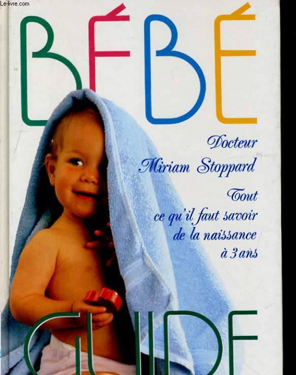 BEBE GUIDE. TOUT CE QU'IL FAUT SAVOIR DE LA NAISSANCE A TROIS ANS