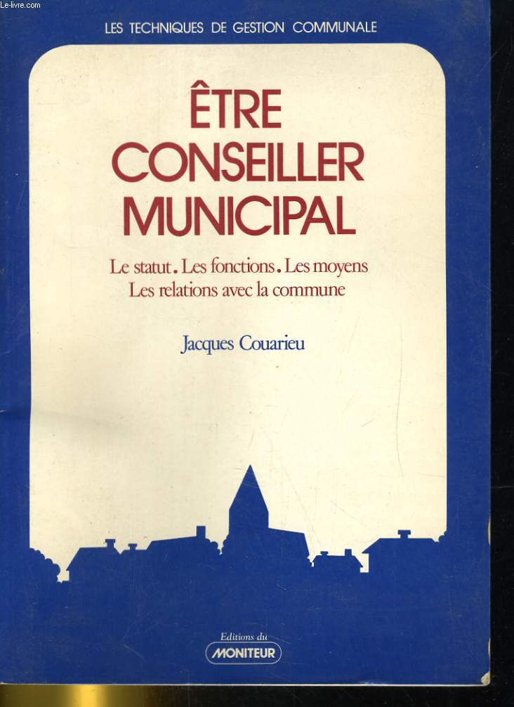 ETRE CONSEILLER MUNICIPAL. LA STATUT, LES FONCTIONS, LES MOYENS, LES RELATIONS AVEC LA COMMUNE. LES TECHNIQUES DE GESTION COMMUNALE