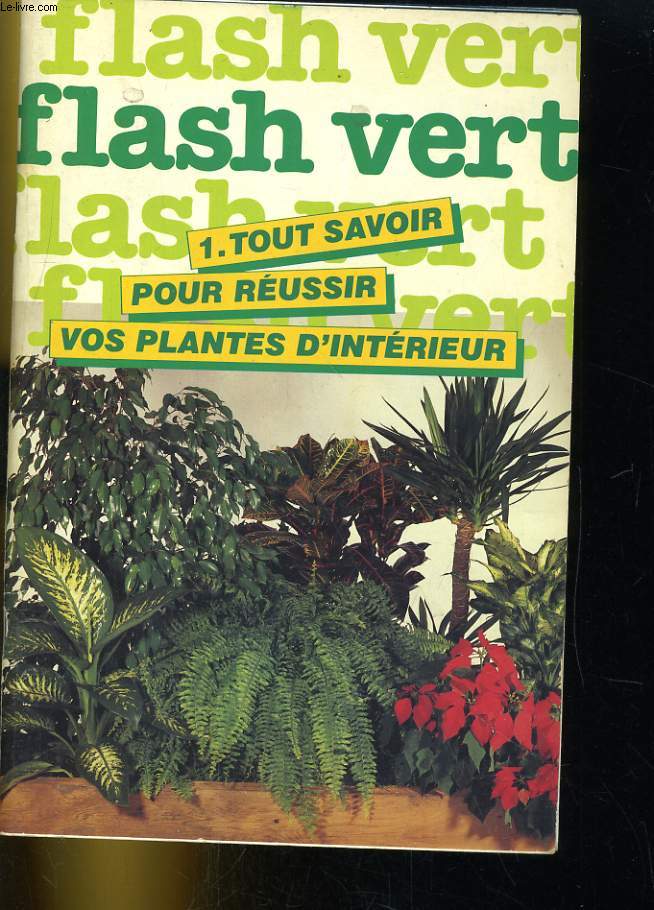 FLASH VERT. 1. TOUT SAVOIR POUR REUSSIR VOS PLANTES D'INTERIEUR