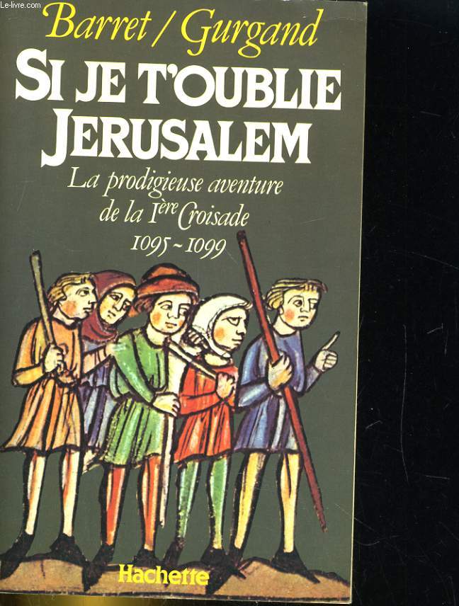 SI JE T'OUBLIE JERUSALEM. LA PRODIGIEUSE AVENTURE DE LA Iere CROISADE 1095-1099