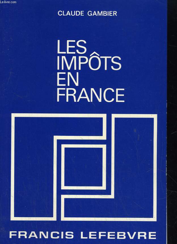 LES IMPOTS EN FRANCE. TRAITE PRATIQUE DE LA FISCALITE FRANCAISE ET PLUS PARTICULIEREMENT DES IMPOTS DUS PAR LES ENTREPRISES