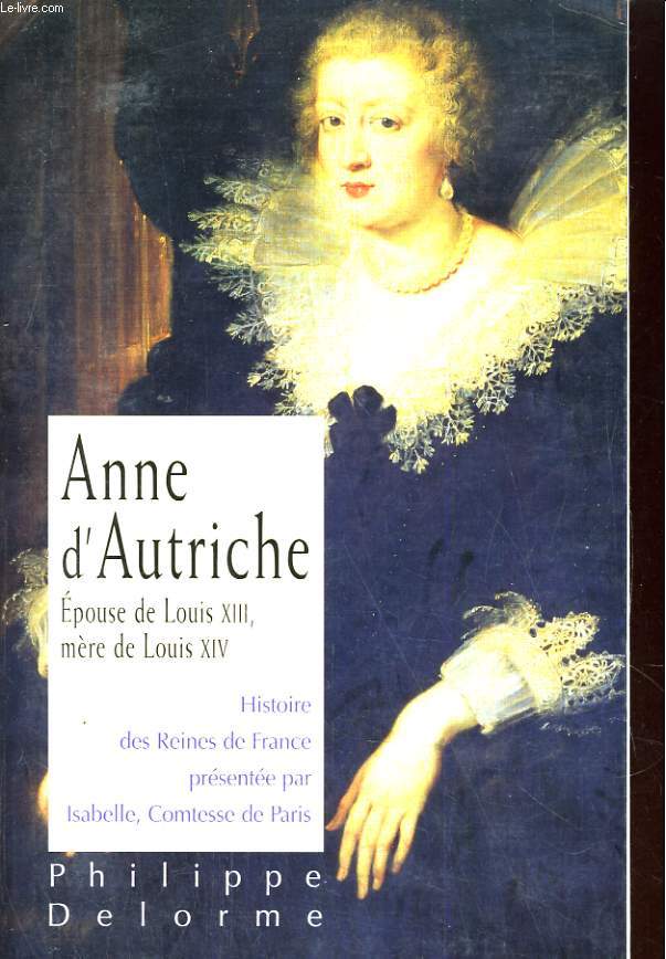 HISTOIRE DES REINES DE FRANCE. ANNE D'AUTRICHE, EPOUSE DE LOUIS XIII, MERE DE LOUIS XIV