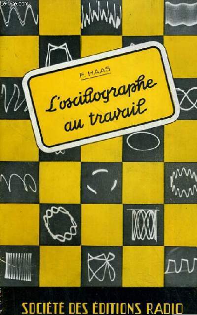 L'OSCILLOGRAPHE AU TRAVAIL - METHODES DE MESURES DES GRANDEURS ELECTRIQUES DES ELEMENTS ET DES CIRCUITS DE RADIO. INTERPRETATION DE 225 OSCILLOGRAMMES RELEVES PAR L'AUTEUR