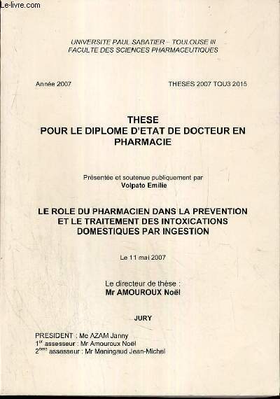 THESE POUR LE DIPLOME D'ETAT DE DOCTEUR EN PHARMACIE - LE ROLE DU PHARMACIEN DANS LA PREVENTION ET LE TRAITEMENT DES INTOXICATIONS DOMESTIQUES PAR INGESTION / 11 MAI 2007 / UNIVERSITE PAUL SABATIER - TOULOUSE III.