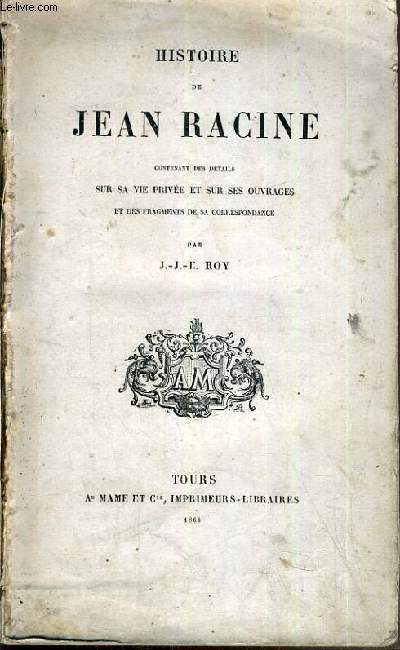 HISTOIRE DE JEAN RACINE CONTENANT DES DETAILS SUR SA VIE PRIVEE ET SUR SES OUVRAGES ET DES FRAGMENTS DE SA CORRESPONDANCES.