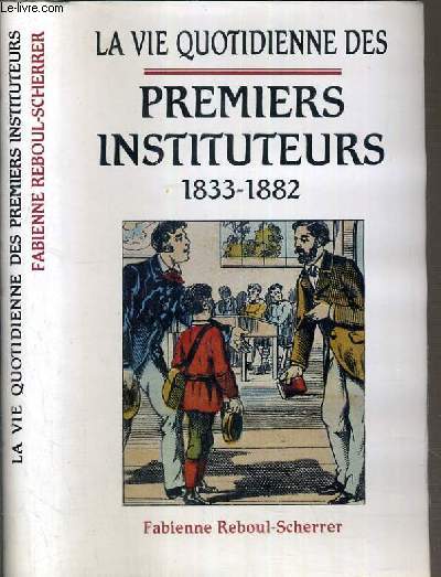 LA VIE QUOTIDIENNE DES PREMIERS INSTITUTEURS 1833-1882.