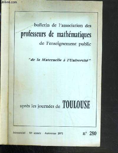 BULLETIN DE L'ASSOCIATION DES PROFESSEURS DE MATHEMATIQUES DE L'ENSEIGNEMENT PUBLIC DE LA MATERNELLE A L'UNIVERSITE - N 280 - APRES LES JOURNEES DE TOULOUSE - AUTOMNE 1971.