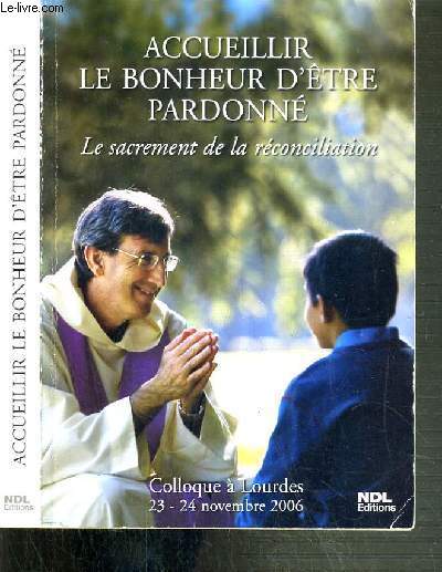 ACCUEILLIR LE BONHEUR PARDONNE - LE SACREMENT DE LA RECONCILIATION - COLLOQUE A LOURDES 23-24 NOVEMBRE 2006.