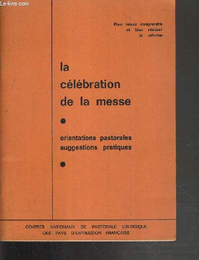 LA CELEBRATION DE LA MESSE - ORIENTATIONS PASTORALES SUGGESTIONS PRATIQUES - POUR MIEUX COMPRENDRE ET BIEN REALISER LA REFORME.