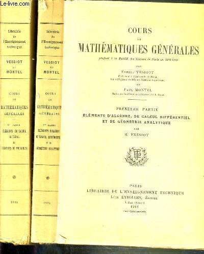 COURS DE MATHEMATIQUES GENERALES - EN 2 PARTIES - PREMIERE PARTIE: ELEMENTS D'ALGEBRE, DE CALCUL DIFFERENTIEL ET DE GEOMETRIE ANALYTIQUE - 2me PARTIE: ELEMENTS DE CALCUL INTEGRAL par E. VESSIOT - ELEMENTS DE MECANIQUE par P. MONTEL.