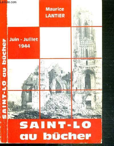 SAINT-LO AU BUCHER - LE MARTYRE D'UNE CITE DE BASSE-NORMANDIE PENDANT LA SECONDE GUERRE MONDIALE (JUIN-JUILLET 1944).